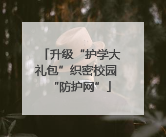 升级“护学大礼包”织密校园“防护网”