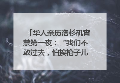 华人亲历洛杉矶宵禁第一夜：“我们不敢过去，怕挨枪子儿”｜封面头条