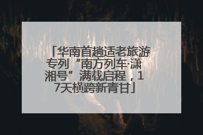 华南首趟适老旅游专列“南方列车·潇湘号”满载启程，17天横跨新青甘