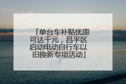 单台车补贴优惠可达千元，昌平区启动电动自行车以旧换新专项活动