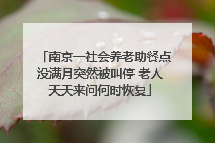 南京一社会养老助餐点没满月突然被叫停 老人天天来问何时恢复