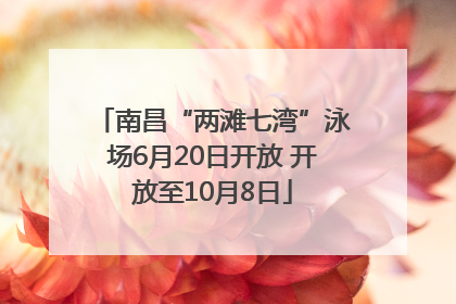 南昌“两滩七湾”泳场6月20日开放 开放至10月8日