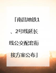 南昌地铁1、2号线延长线公交配套衔接方案公布