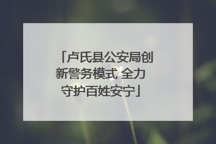 卢氏县公安局创新警务模式 全力守护百姓安宁