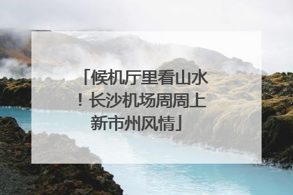 候机厅里看山水！长沙机场周周上新市州风情