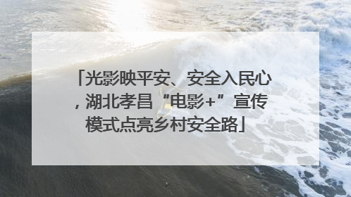 光影映平安、安全入民心,湖北孝昌“电影+”宣传模式点亮乡村安全路