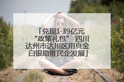 兑现1·39亿元“政策礼包” 四川达州市达川区用真金白银助推民企发展