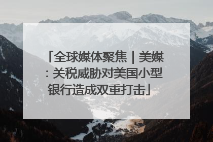 全球媒体聚焦｜美媒：关税威胁对美国小型银行造成双重打击