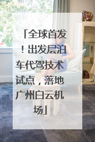 全球首发！出发层泊车代驾技术试点，落地广州白云机场