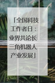 全国科技工作者日：业界共论长三角机器人产业发展