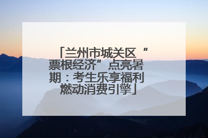 兰州市城关区“票根经济”点亮暑期：考生乐享福利 燃动消费引擎