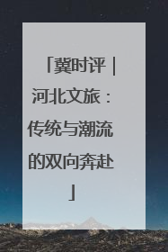 冀时评｜河北文旅：传统与潮流的双向奔赴