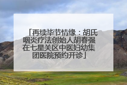 再续毕节情缘：胡氏咽炎疗法创始人胡春强在七星关区中医妇幼集团医院预约开诊