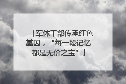 军休干部传承红色基因，“每一段记忆都是无价之宝”