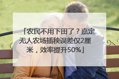 农民不用下田了？嘉定无人农场插秧误差仅2厘米，效率提升50%
