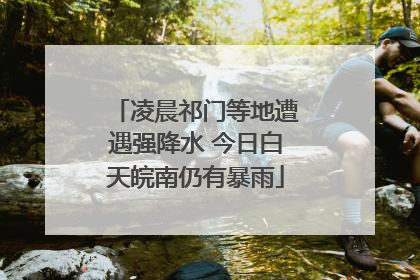 凌晨祁门等地遭遇强降水 今日白天皖南仍有暴雨