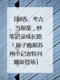 制香、考古、当报童，妙笔记录成长路！扬子晚报苏州小记者特刊焕新登场
