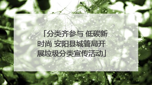 分类齐参与 低碳新时尚 安阳县城管局开展垃圾分类宣传活动