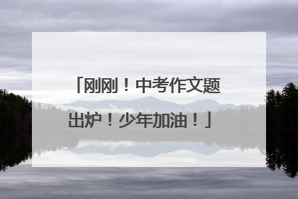刚刚！中考作文题出炉！少年加油！