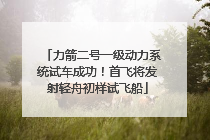 力箭二号一级动力系统试车成功！首飞将发射轻舟初样试飞船