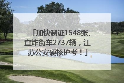 加快制证1548张、查炸街车2737辆，江苏公安硬核护考！