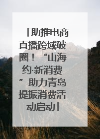 助推电商直播跨域破圈！“山海约·新消费”助力青岛提振消费活动启动