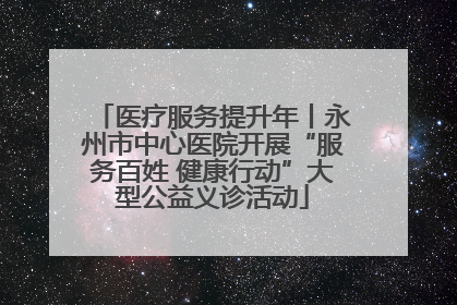 医疗服务提升年丨永州市中心医院开展“服务百姓 健康行动”大型公益义诊活动