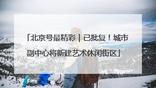 北京号最精彩｜已批复！城市副中心将新建艺术休闲街区