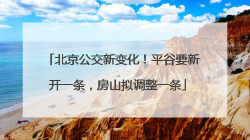 北京公交新变化！平谷要新开一条，房山拟调整一条