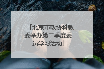 北京市政协科教委举办第二季度委员学习活动