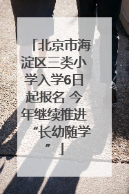 北京市海淀区三类小学入学6日起报名 今年继续推进“长幼随学”