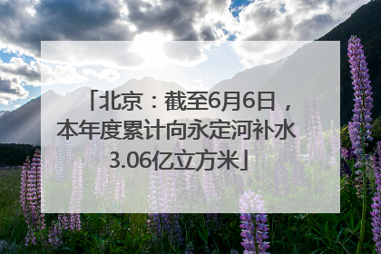 北京：截至6月6日，本年度累计向永定河补水3.06亿立方米
