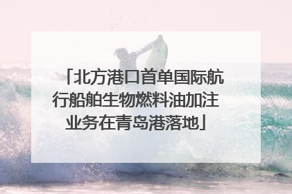 北方港口首单国际航行船舶生物燃料油加注业务在青岛港落地