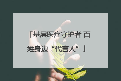 基层医疗守护者 百姓身边“代言人”
