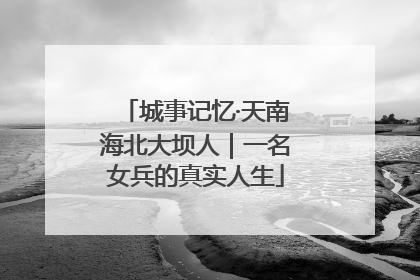 城事记忆·天南海北大坝人｜一名女兵的真实人生