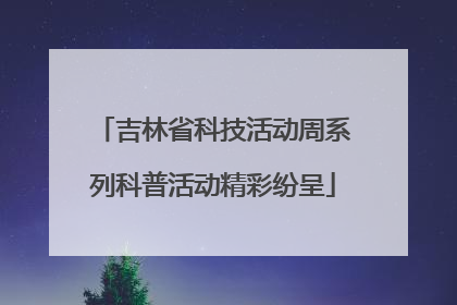 吉林省科技活动周系列科普活动精彩纷呈