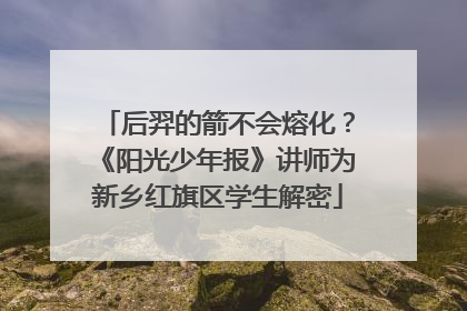 后羿的箭不会熔化？《阳光少年报》讲师为新乡红旗区学生解密