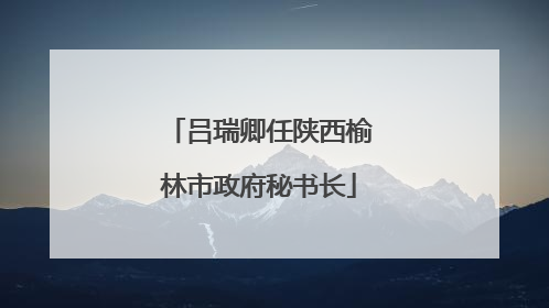吕瑞卿任陕西榆林市政府秘书长