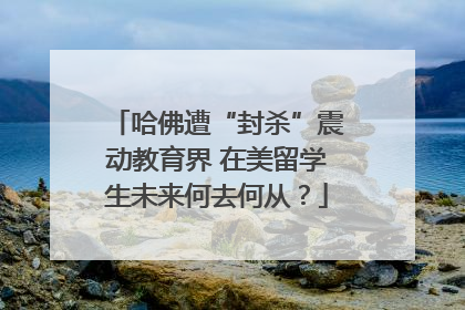 哈佛遭“封杀”震动教育界 在美留学生未来何去何从？