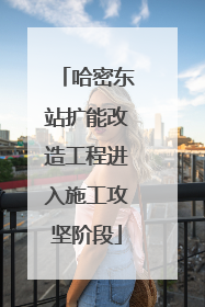 哈密东站扩能改造工程进入施工攻坚阶段