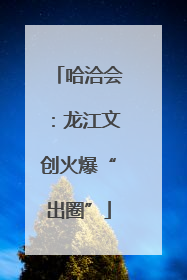 哈洽会：龙江文创火爆“出圈”