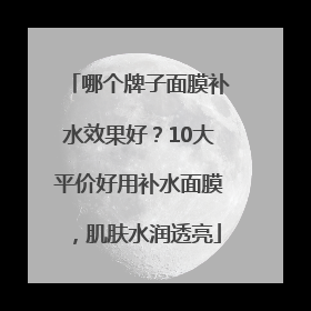 哪个牌子面膜补水效果好？10大平价好用补水面膜，肌肤水润透亮