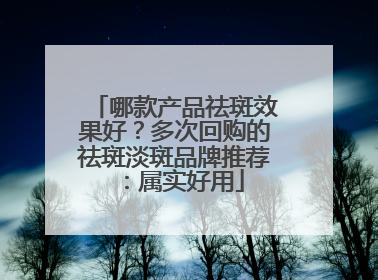 哪款产品祛斑效果好？多次回购的祛斑淡斑品牌推荐：属实好用