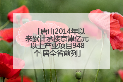 唐山2014年以来累计承接京津亿元以上产业项目948个 居全省前列