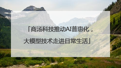 商汤科技推动AI普惠化，大模型技术走进日常生活