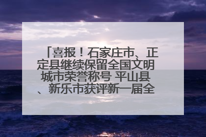 喜报！石家庄市、正定县继续保留全国文明城市荣誉称号 平山县、新乐市获评新一届全国文明城市