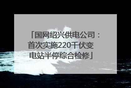 国网绍兴供电公司：首次实施220千伏变电站半停综合检修