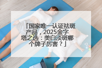 国家唯一认证祛斑产品，2025金字塔之选：美白淡斑哪个牌子厉害？