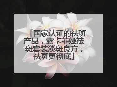 国家认证的祛斑产品，露卡菲娅祛斑套装淡斑良方，祛斑更彻底