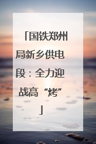 国铁郑州局新乡供电段：全力迎战高“烤”